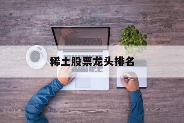 稀土股票龙头排名(稀土股票龙头有哪些) 稀土股票龙头排名(稀土股票龙头有哪些)